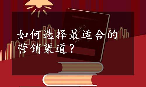 如何选择最适合的营销渠道？