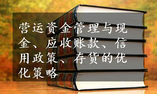 营运资金管理与现金、应收账款、信用政策、存货的优化策略