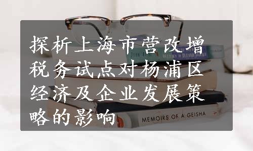 探析上海市营改增税务试点对杨浦区经济及企业发展策略的影响