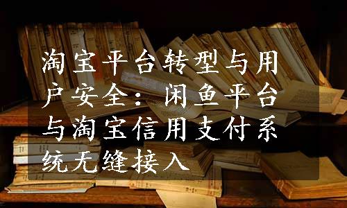 淘宝平台转型与用户安全：闲鱼平台与淘宝信用支付系统无缝接入