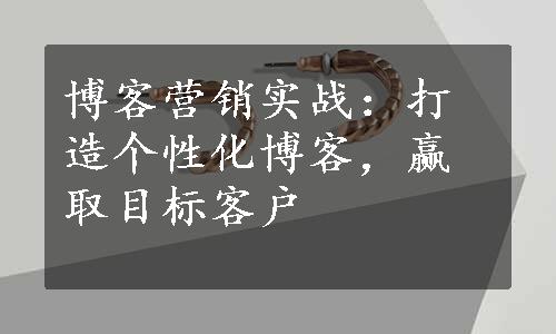 博客营销实战：打造个性化博客，赢取目标客户