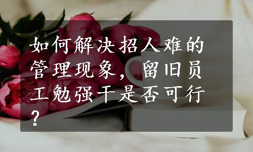 如何解决招人难的管理现象，留旧员工勉强干是否可行？