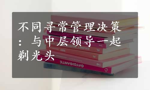 不同寻常管理决策：与中层领导一起剃光头