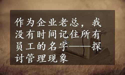 作为企业老总，我没有时间记住所有员工的名字——探讨管理现象