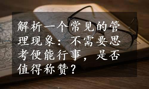 解析一个常见的管理现象：不需要思考便能行事，是否值得称赞？