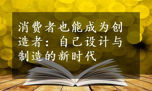 消费者也能成为创造者：自己设计与制造的新时代