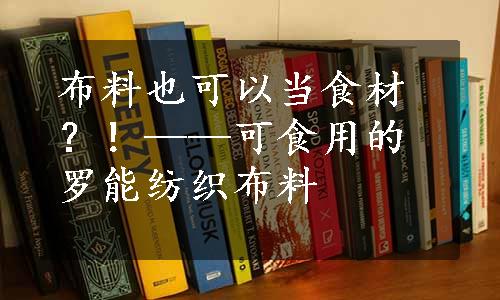 布料也可以当食材？！——可食用的罗能纺织布料