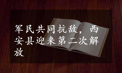 军民共同抗敌，西安县迎来第二次解放