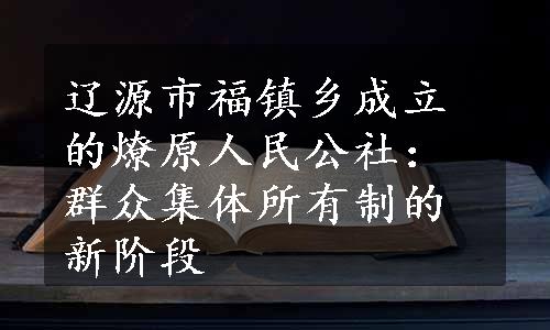 辽源市福镇乡成立的燎原人民公社：群众集体所有制的新阶段