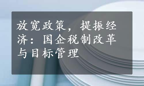 放宽政策，提振经济：国企税制改革与目标管理