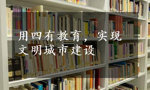 用四有教育，实现文明城市建设