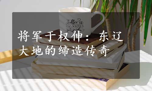 将军于权伸：东辽大地的缔造传奇