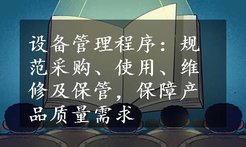 设备管理程序：规范采购、使用、维修及保管，保障产品质量需求