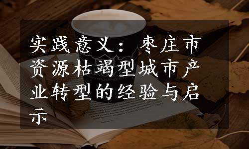 实践意义：枣庄市资源枯竭型城市产业转型的经验与启示