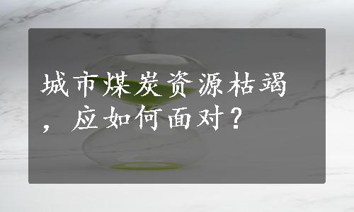 城市煤炭资源枯竭，应如何面对？