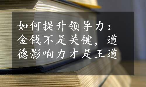 如何提升领导力：金钱不是关键，道德影响力才是王道