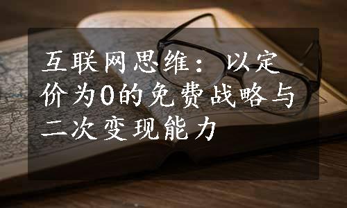 互联网思维：以定价为0的免费战略与二次变现能力