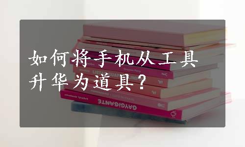 如何将手机从工具升华为道具？