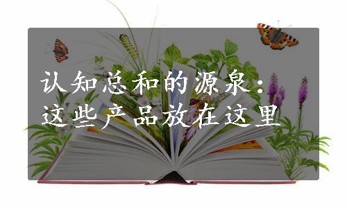 认知总和的源泉：这些产品放在这里