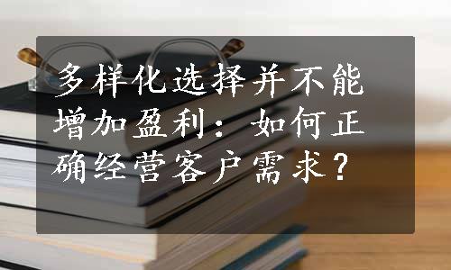 多样化选择并不能增加盈利：如何正确经营客户需求？