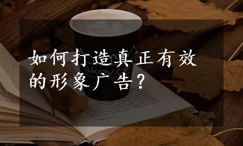 如何打造真正有效的形象广告？