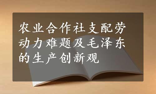 农业合作社支配劳动力难题及毛泽东的生产创新观