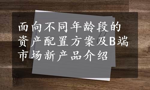 面向不同年龄段的资产配置方案及B端市场新产品介绍