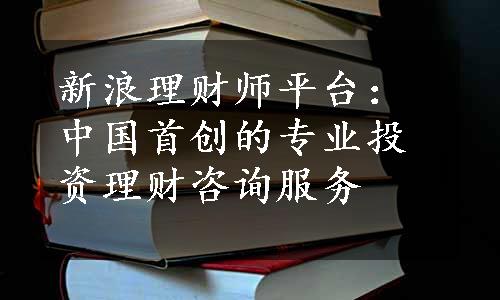 新浪理财师平台：中国首创的专业投资理财咨询服务