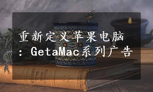 重新定义苹果电脑：GetaMac系列广告