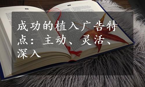 成功的植入广告特点：主动、灵活、深入