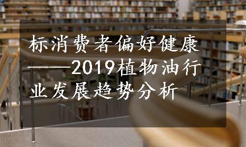 标消费者偏好健康——2019植物油行业发展趋势分析