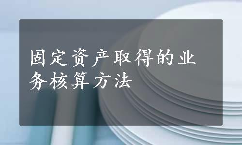 固定资产取得的业务核算方法