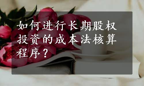 如何进行长期股权投资的成本法核算程序？