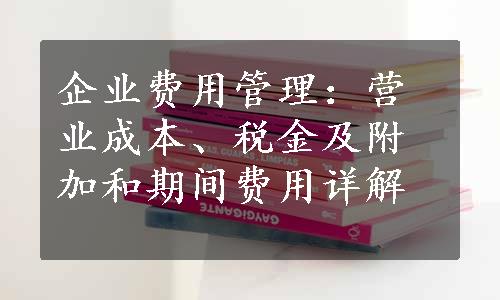 企业费用管理：营业成本、税金及附加和期间费用详解