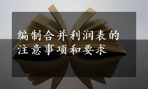 编制合并利润表的注意事项和要求