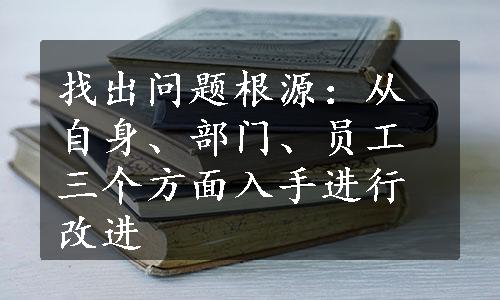 找出问题根源：从自身、部门、员工三个方面入手进行改进