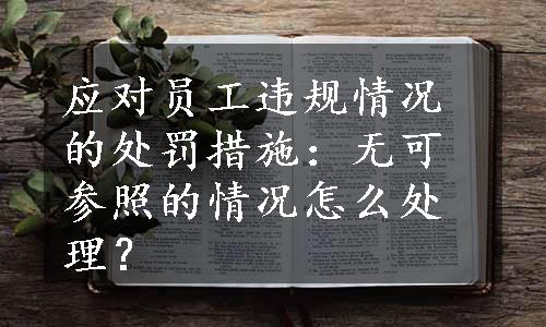 应对员工违规情况的处罚措施：无可参照的情况怎么处理？