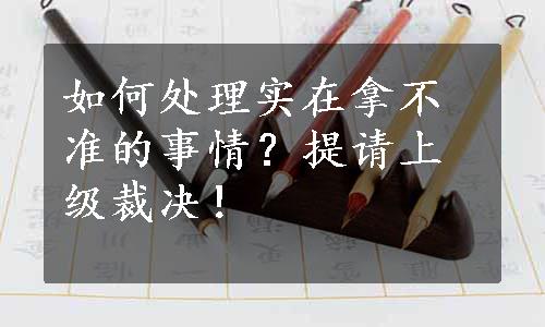 如何处理实在拿不准的事情？提请上级裁决！