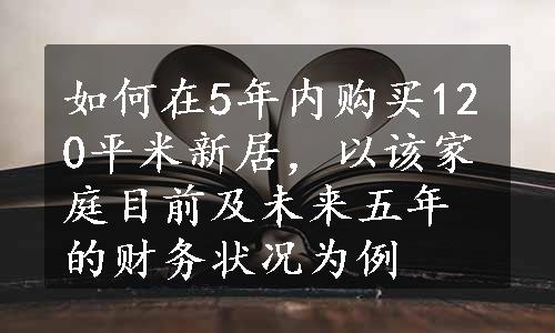 如何在5年内购买120平米新居，以该家庭目前及未来五年的财务状况为例