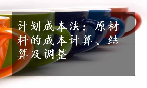 计划成本法：原材料的成本计算、结算及调整