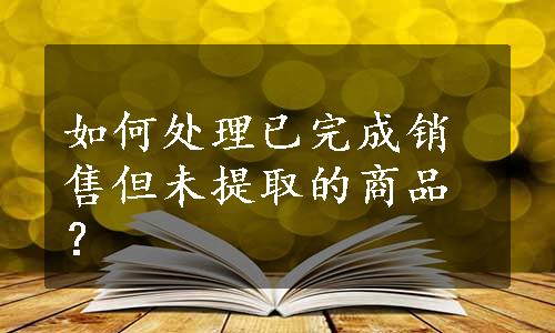 如何处理已完成销售但未提取的商品？