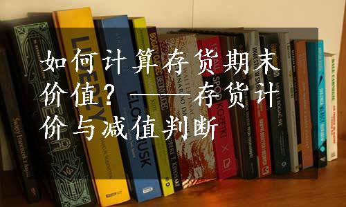 如何计算存货期末价值？——存货计价与减值判断