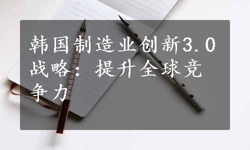 韩国制造业创新3.0战略：提升全球竞争力