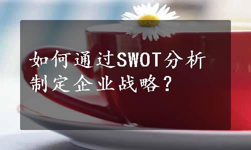 如何通过SWOT分析制定企业战略？