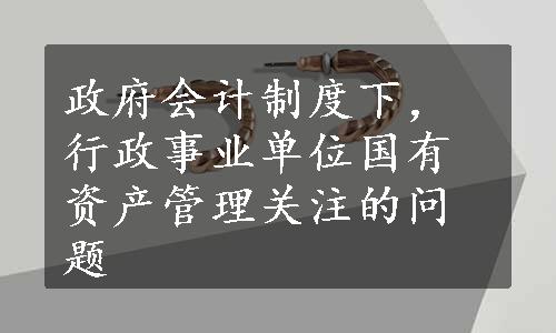 政府会计制度下，行政事业单位国有资产管理关注的问题