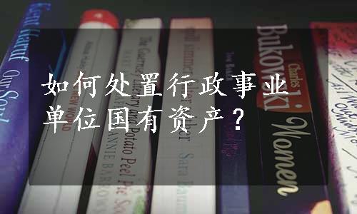 如何处置行政事业单位国有资产？