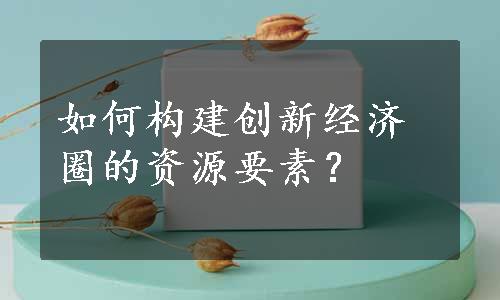 如何构建创新经济圈的资源要素？