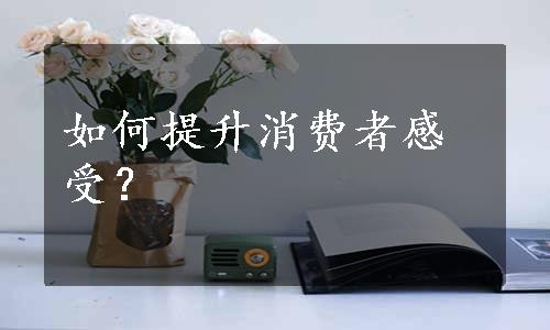 如何提升消费者感受？