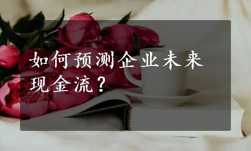 如何预测企业未来现金流？