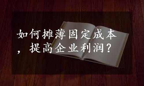 如何摊薄固定成本，提高企业利润？